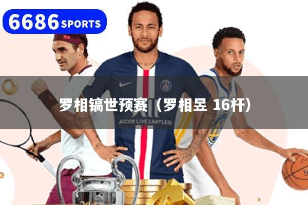 罗相镐世预赛（罗相昱 16杆）