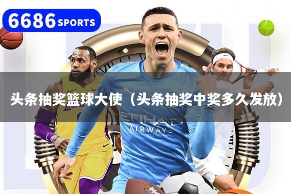 头条抽奖篮球大使（头条抽奖中奖多久发放）