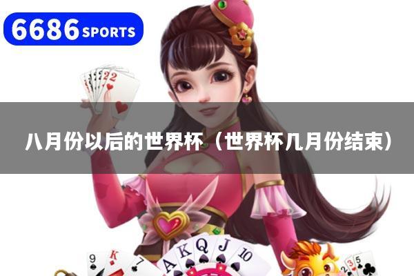 八月份以后的世界杯（世界杯几月份结束）