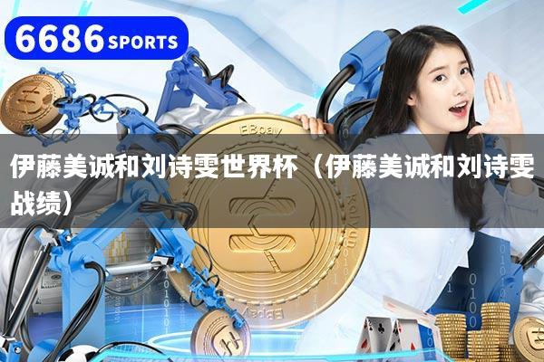 伊藤美诚和刘诗雯世界杯（伊藤美诚和刘诗雯战绩）