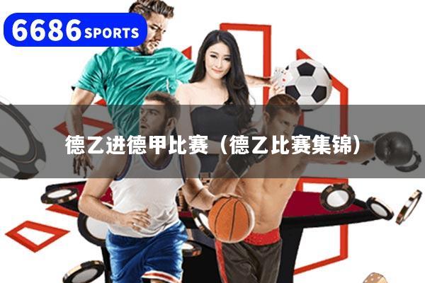 德乙进德甲比赛（德乙比赛集锦）