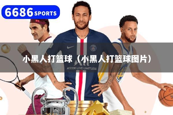 小黑人打篮球（小黑人打篮球图片）