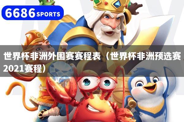世界杯非洲外围赛赛程表（世界杯非洲预选赛2021赛程）