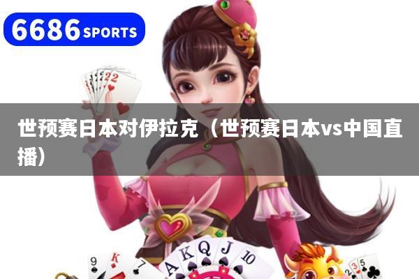 世预赛日本对伊拉克（世预赛日本vs中国直播）