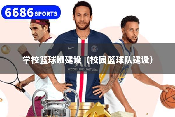 学校篮球班建设（校园篮球队建设）