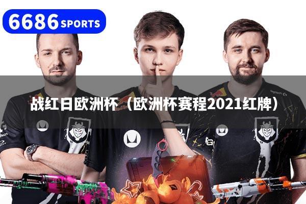 战红日欧洲杯（欧洲杯赛程2021红牌）