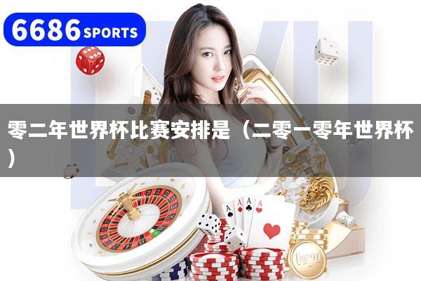 零二年世界杯比赛安排是（二零一零年世界杯）