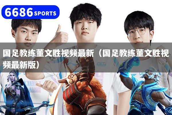 国足教练董文胜视频最新（国足教练董文胜视频最新版）