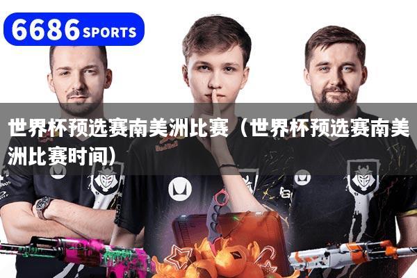 世界杯预选赛南美洲比赛（世界杯预选赛南美洲比赛时间）