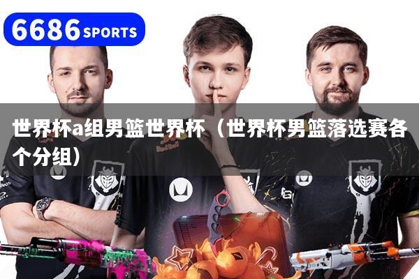 世界杯a组男篮世界杯（世界杯男篮落选赛各个分组）