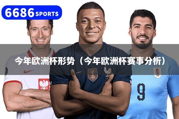 今年欧洲杯形势（今年欧洲杯赛事分析）