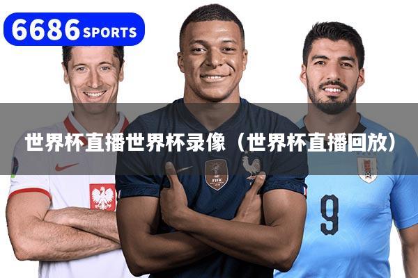 世界杯直播世界杯录像（世界杯直播回放）
