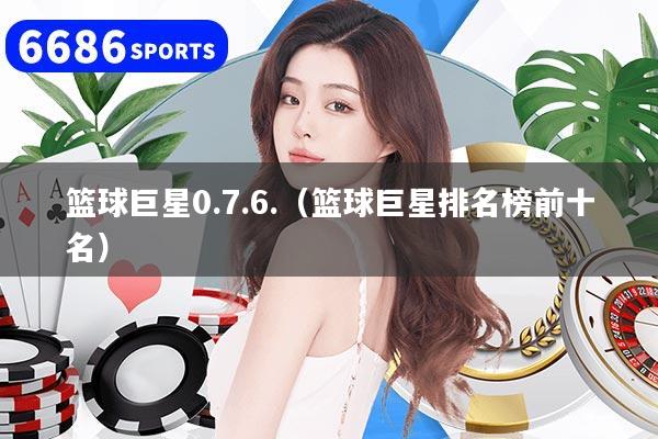 篮球巨星0.7.6.（篮球巨星排名榜前十名）