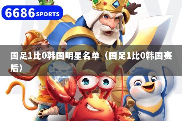 国足1比0韩国明星名单（国足1比0韩国赛后）