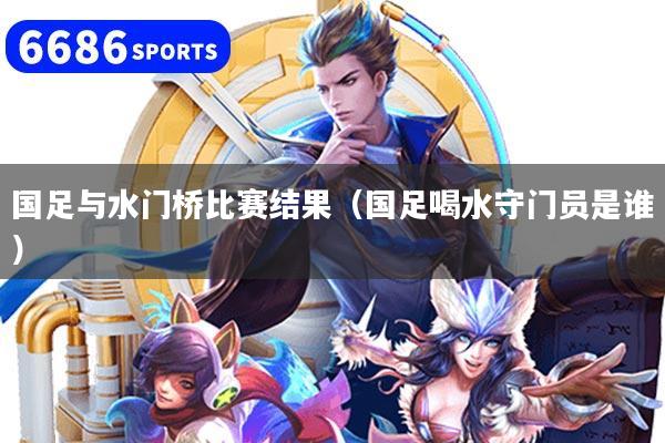 国足与水门桥比赛结果（国足喝水守门员是谁）