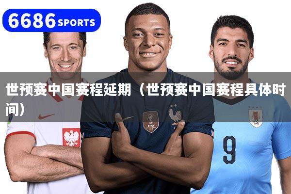 世预赛中国赛程延期（世预赛中国赛程具体时间）