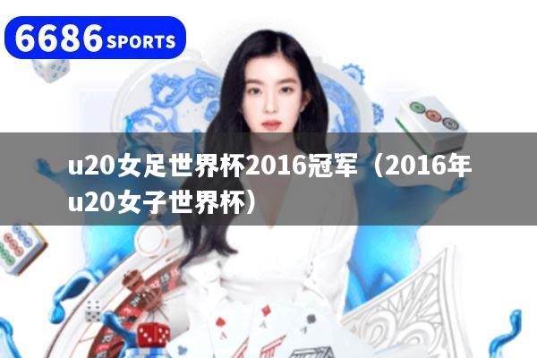 u20女足世界杯2016冠军（2016年u20女子世界杯）