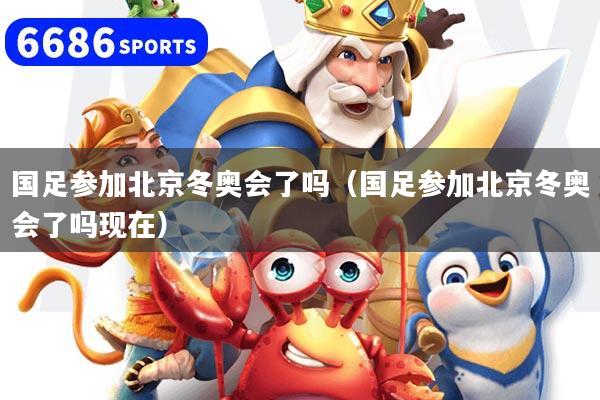 国足参加北京冬奥会了吗（国足参加北京冬奥会了吗现在）
