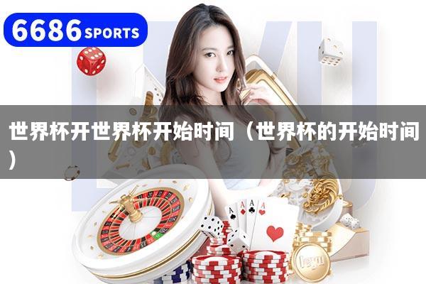 世界杯开世界杯开始时间(世界杯的开始时间)