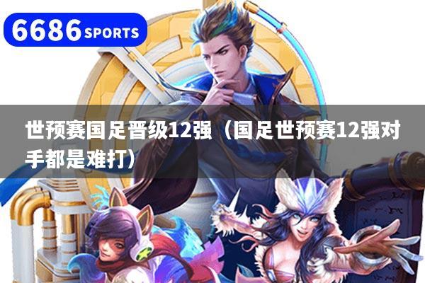 世预赛国足晋级12强（国足世预赛12强对手都是难打）